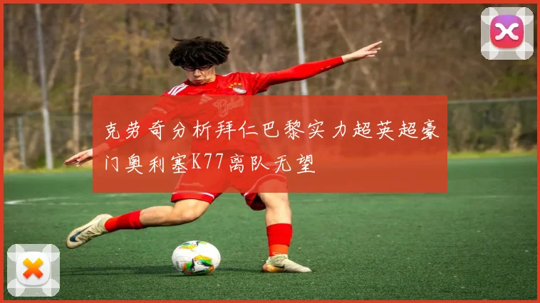 克劳奇分析拜仁巴黎实力超英超豪门奥利塞K77离队无望