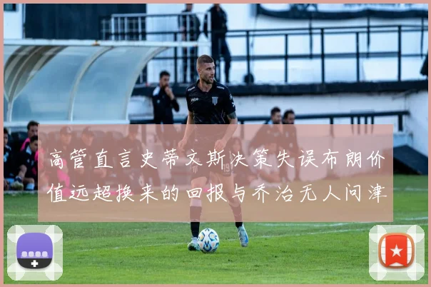 高管直言史蒂文斯决策失误布朗价值远超换来的回报与乔治无人问津