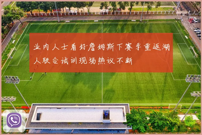 业内人士看好詹姆斯下赛季重返湖人联合试训现场热议不断