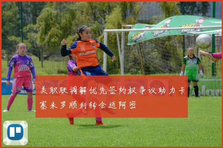 美职联调解优先签约权争议助力卡塞米罗顺利转会迈阿密