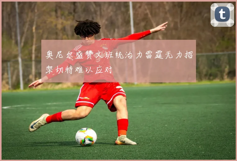 奥尼尔盛赞文班统治力雷霆无力招架切特难以应对