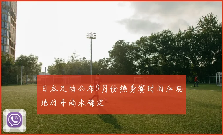 日本足协公布9月份热身赛时间和场地对手尚未确定