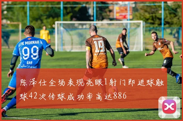 陈泽仕全场表现亮眼1射门即进球触球42次传球成功率高达886