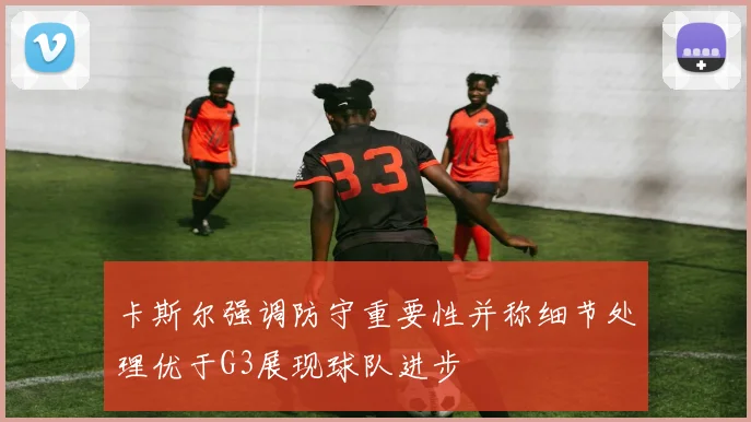 卡斯尔强调防守重要性并称细节处理优于G3展现球队进步