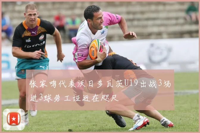 张家鸣代表沃日多瓦茨U19出战3场进3球劳工证近在咫尺