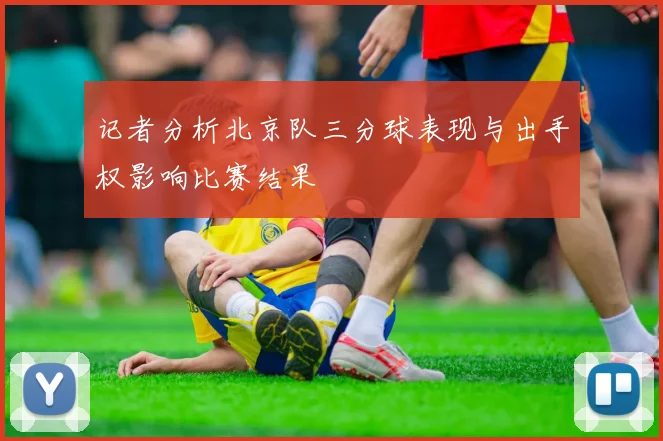 记者分析北京队三分球表现与出手权影响比赛结果