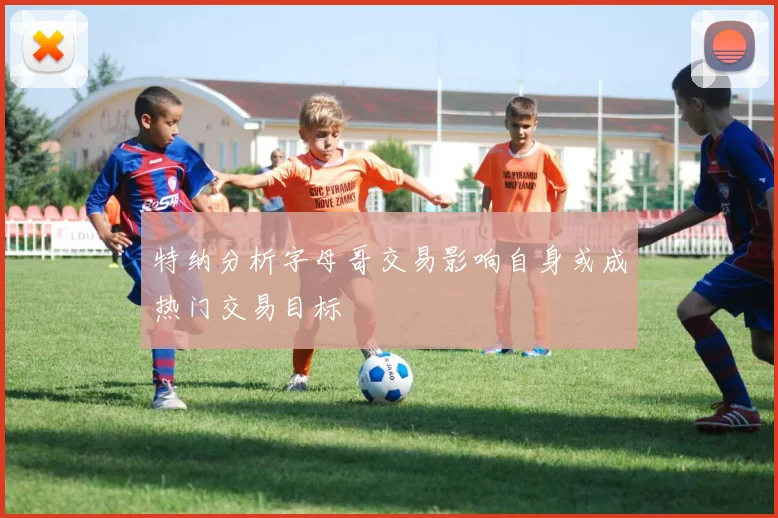 特纳分析字母哥交易影响自身或成热门交易目标