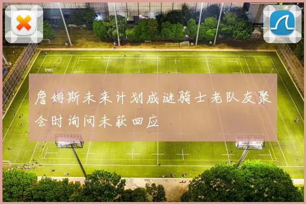 詹姆斯未来计划成谜骑士老队友聚会时询问未获回应