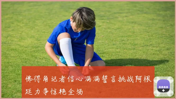 佛得角记者信心满满誓言挑战阿根廷力争惊艳全场
