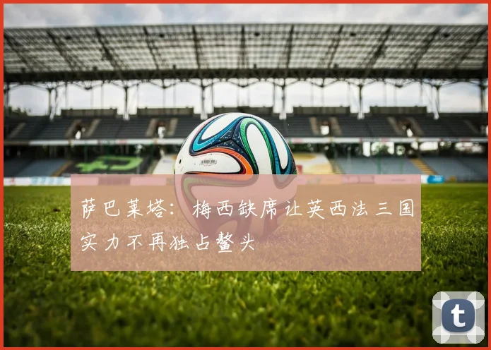萨巴莱塔：梅西缺席让英西法三国实力不再独占鳌头