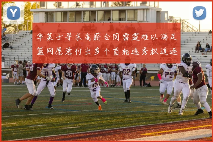 华莱士寻求高薪合同雷霆难以满足篮网愿意付出多个首轮选秀权追逐