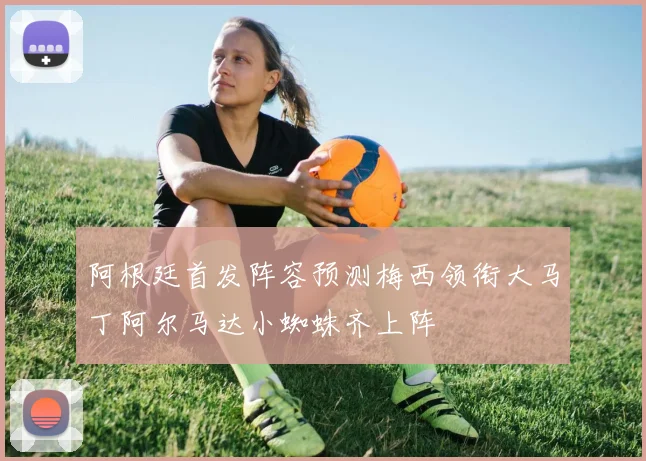 阿根廷首发阵容预测梅西领衔大马丁阿尔马达小蜘蛛齐上阵