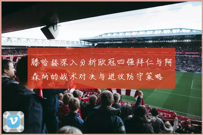 滕哈赫深入分析欧冠四强拜仁与阿森纳的战术对决与进攻防守策略