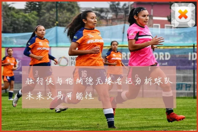 独行侠与伦纳德无缘名记分析球队未来交易可能性