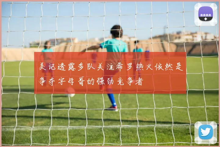 美记透露多队关注希罗热火依然是争夺字母哥的强劲竞争者