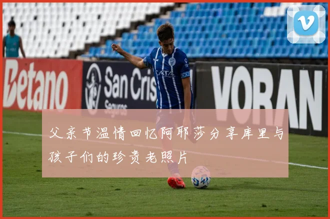 父亲节温情回忆阿耶莎分享库里与孩子们的珍贵老照片