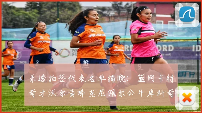 乐透抽签代表名单揭晓：篮网卡特奇才沃尔黄蜂克尼佩尔公牛库科奇齐聚一堂