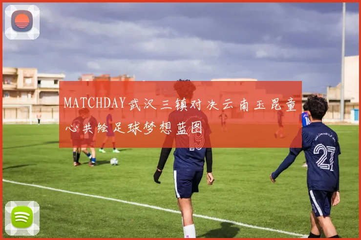 MATCHDAY武汉三镇对决云南玉昆童心共绘足球梦想蓝图