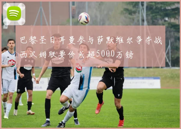 巴黎圣日耳曼参与萨默维尔争夺战西汉姆联要价或超5000万镑
