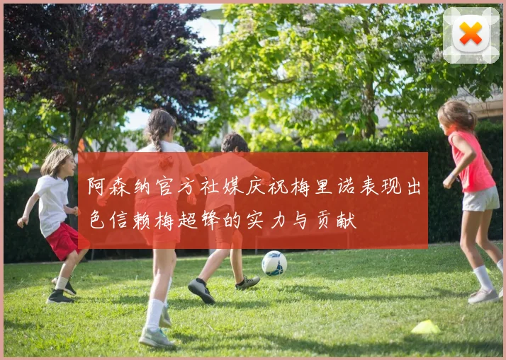 阿森纳官方社媒庆祝梅里诺表现出色信赖梅超锋的实力与贡献