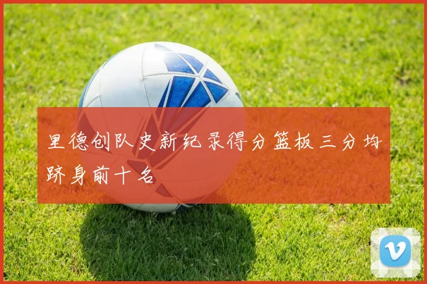 里德创队史新纪录得分篮板三分均跻身前十名