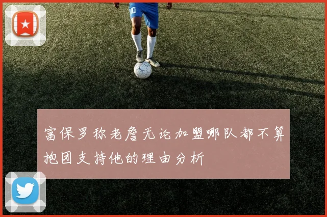 富保罗称老詹无论加盟哪队都不算抱团支持他的理由分析