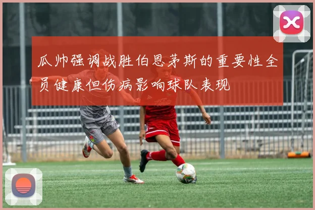 瓜帅强调战胜伯恩茅斯的重要性全员健康但伤病影响球队表现