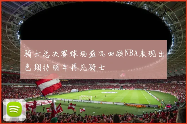 骑士总决赛球场盛况回顾NBA表现出色期待明年再见骑士