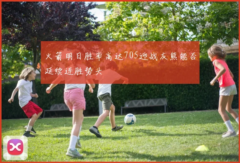 火箭明日胜率高达705迎战灰熊能否延续连胜势头
