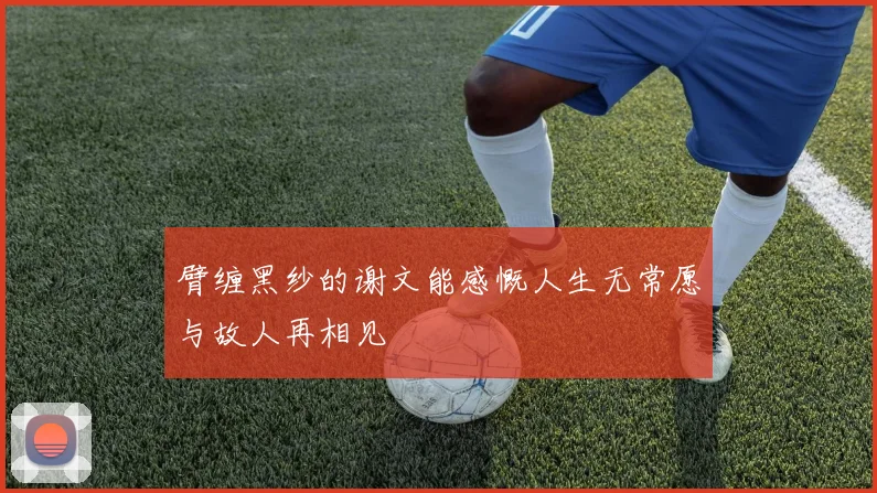 臂缠黑纱的谢文能感慨人生无常愿与故人再相见